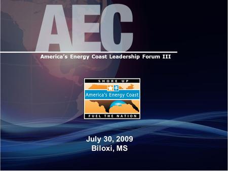 America’s Energy Coast Leadership Forum III July 30, 2009 Biloxi, MS.