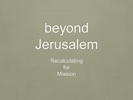 Beyond Jerusalem Recalculating for Mission Recalculating for Mission.