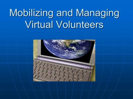 Mobilizing and Managing Virtual Volunteers. What is volunteering really about? Working on behalf of others or a cause without payment for time and services.