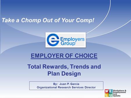 By: Juan P. Garcia Organizational Research Services Director EMPLOYER OF CHOICE Total Rewards, Trends and Plan Design Take a Chomp Out of Your Comp!