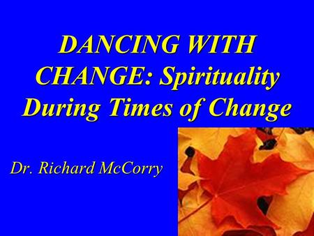 DANCING WITH CHANGE: Spirituality During Times of Change Dr. Richard McCorry.