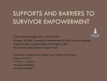 SUPPORTS AND BARRIERS TO SURVIVOR EMPOWERMENT Tricia B. Bent-Goodley, Ph.D., MSW, LICSW Professor & Chair, Community, Administration & Policy Practice.