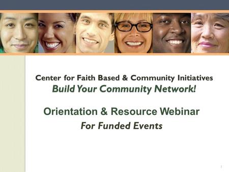 Center for Faith Based & Community Initiatives Build Your Community Network! Orientation & Resource Webinar For Funded Events 1.