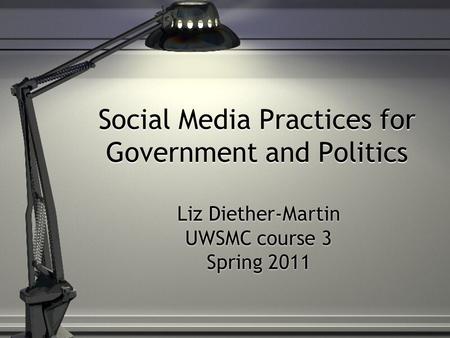 Social Media Practices for Government and Politics Liz Diether-Martin UWSMC course 3 Spring 2011.