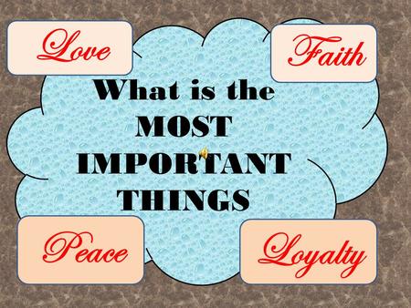 What is the MOST IMPORTANT THINGS Love Faith Peace Loyalty.