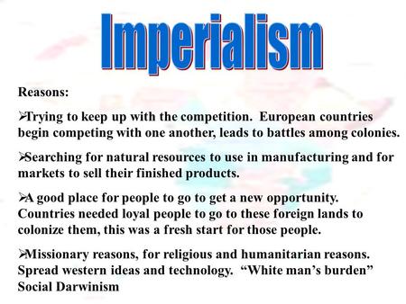 Reasons:  Trying to keep up with the competition. European countries begin competing with one another, leads to battles among colonies.  Searching for.