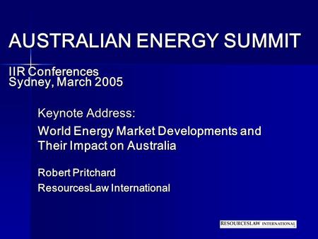 AUSTRALIAN ENERGY SUMMIT IIR Conferences Sydney, March 2005 Keynote Address: World Energy Market Developments and Their Impact on Australia Robert Pritchard.