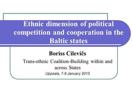 Ethnic dimension of political competition and cooperation in the Baltic states Boriss Cilevičs Trans-ethnic Coalition-Building within and across States.