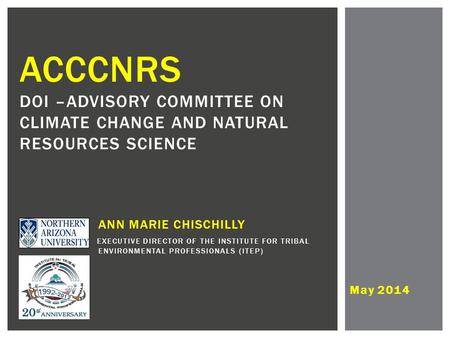 May 2014 ACCCNRS DOI –ADVISORY COMMITTEE ON CLIMATE CHANGE AND NATURAL RESOURCES SCIENCE ANN MARIE CHISCHILLY EXECUTIVE DIRECTOR OF THE INSTITUTE FOR TRIBAL.