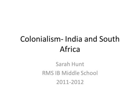 Colonialism- India and South Africa Sarah Hunt RMS IB Middle School 2011-2012.