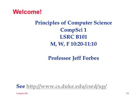 CompSci 001 1.1 Welcome! Principles of Computer Science CompSci 1 LSRC B101 M, W, F 10:20-11:10 Professor Jeff Forbes See