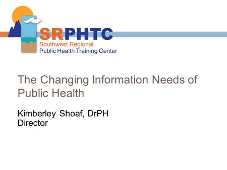 The Changing Information Needs of Public Health Kimberley Shoaf, DrPH Director.