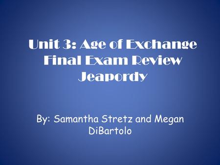 Unit 3: Age of Exchange Final Exam Review Jeapordy By: Samantha Stretz and Megan DiBartolo.