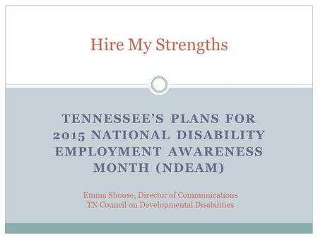 TENNESSEE’S PLANS FOR 2015 NATIONAL DISABILITY EMPLOYMENT AWARENESS MONTH (NDEAM) Hire My Strengths Emma Shouse, Director of Communications TN Council.