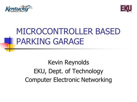 MICROCONTROLLER BASED PARKING GARAGE Kevin Reynolds EKU, Dept. of Technology Computer Electronic Networking.