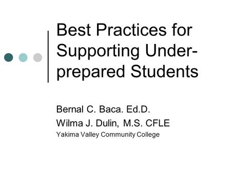 Best Practices for Supporting Under- prepared Students Bernal C. Baca. Ed.D. Wilma J. Dulin, M.S. CFLE Yakima Valley Community College.