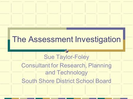 The Assessment Investigation Sue Taylor-Foley Consultant for Research, Planning and Technology South Shore District School Board.