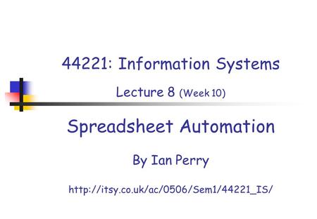 44221: Information Systems Lecture 8 (Week 10) Spreadsheet Automation By Ian Perry