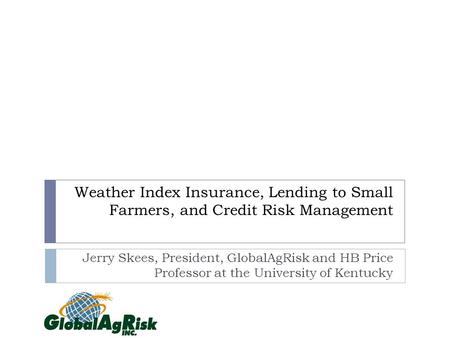 Weather Index Insurance, Lending to Small Farmers, and Credit Risk Management Jerry Skees, President, GlobalAgRisk and HB Price Professor at the University.