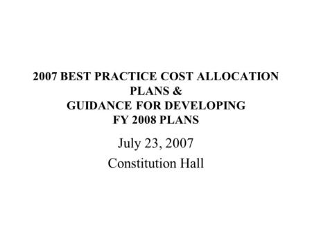 2007 BEST PRACTICE COST ALLOCATION PLANS & GUIDANCE FOR DEVELOPING FY 2008 PLANS July 23, 2007 Constitution Hall.