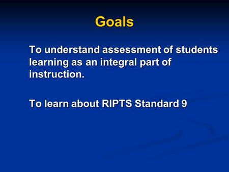 Goals To understand assessment of students learning as an integral part of instruction. To learn about RIPTS Standard 9.