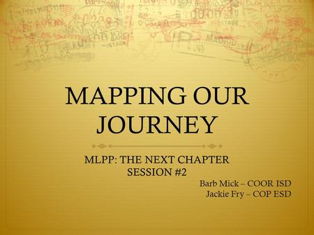 MAPPING OUR JOURNEY MLPP: THE NEXT CHAPTER SESSION #2 Barb Mick – COOR ISD Jackie Fry – COP ESD.