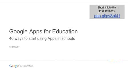 Google confidential | Do not distribute Google Apps for Education 40 ways to start using Apps in schools August, 2014 Short link to this presentation: