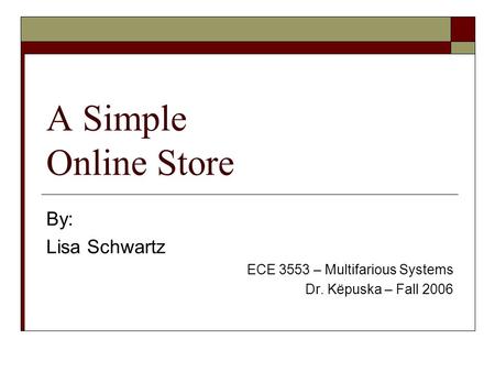 A Simple Online Store By: Lisa Schwartz ECE 3553 – Multifarious Systems Dr. Këpuska – Fall 2006.