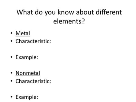 Metal Characteristic: Example: Nonmetal Characteristic: Example: What do you know about different elements?