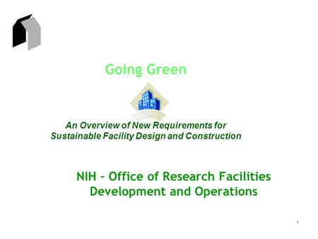 1 Going Green An Overview of New Requirements for Sustainable Facility Design and Construction NIH – Office of Research Facilities Development and Operations.