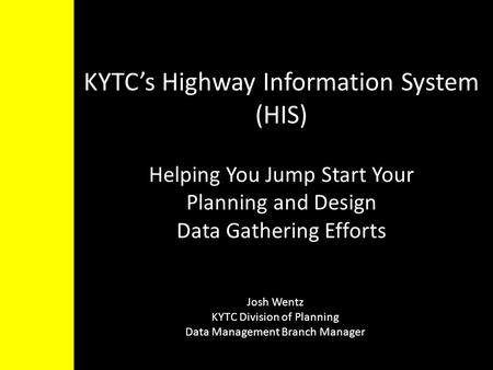 KYTC’s Highway Information System (HIS) Helping You Jump Start Your Planning and Design Data Gathering Efforts Josh Wentz KYTC Division of Planning Data.