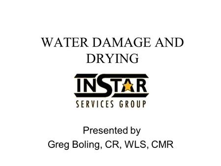 WATER DAMAGE AND DRYING Presented by Greg Boling, CR, WLS, CMR.