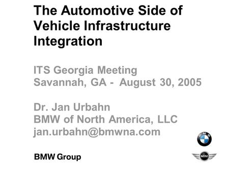 The Automotive Side of Vehicle Infrastructure Integration ITS Georgia Meeting Savannah, GA - August 30, 2005 Dr. Jan Urbahn BMW of North America, LLC