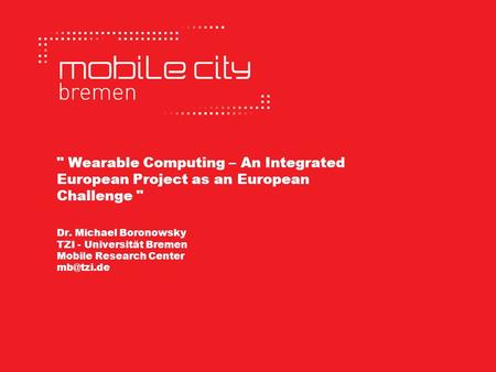  Wearable Computing – An Integrated European Project as an European Challenge  Dr. Michael Boronowsky TZI - Universität Bremen Mobile Research Center.