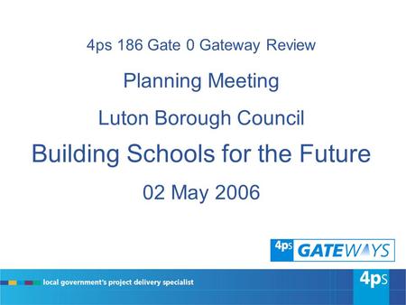 4ps 186 Gate 0 Gateway Review Planning Meeting Luton Borough Council Building Schools for the Future 02 May 2006.