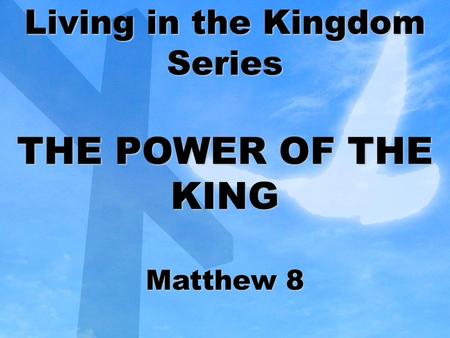 Living in the Kingdom Series THE POWER OF THE KING Matthew 8.