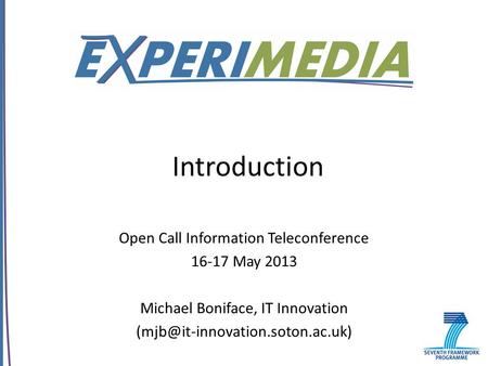 Introduction Open Call Information Teleconference 16-17 May 2013 Michael Boniface, IT Innovation