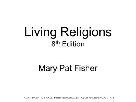 Living Religions 8 th Edition Mary Pat Fisher ©2011 PRENTICE HALL | Pearson Education, Inc. | Upper Saddle River, NJ 07458.