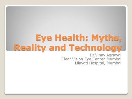 Eye Health: Myths, Reality and Technology Dr.Vinay Agrawal Clear Vision Eye Center, Mumbai Lilavati Hospital, Mumbai.