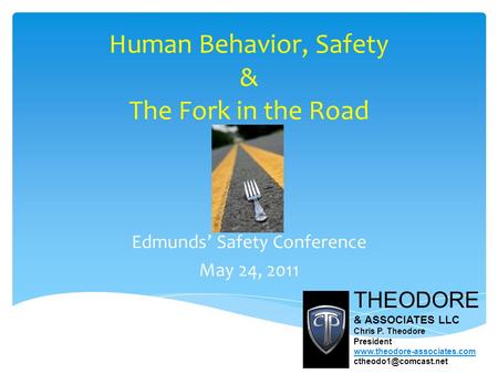 Human Behavior, Safety & The Fork in the Road Edmunds’ Safety Conference May 24, 2011 THEODORE & ASSOCIATES LLC Chris P. Theodore President www.theodore-associates.com.