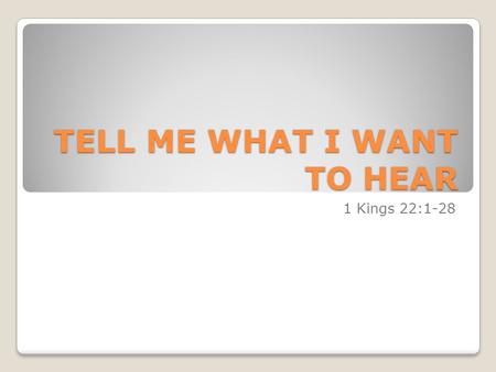 TELL ME WHAT I WANT TO HEAR 1 Kings 22:1-28. Purpose of Preaching Preacher was told – “Keep sermons to 10 minutes, tell funny stories, leave people feeling.