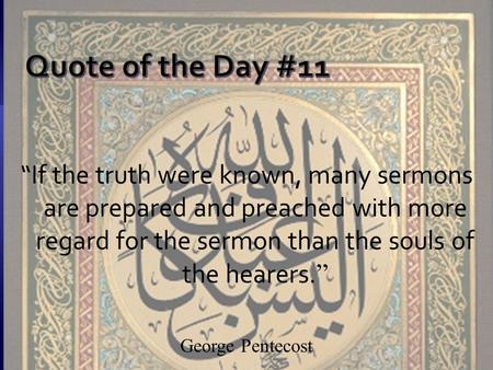 “If the truth were known, many sermons are prepared and preached with more regard for the sermon than the souls of the hearers. ” George Pentecost.