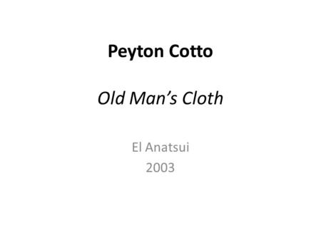 Peyton Cotto Old Man’s Cloth El Anatsui 2003. Background El Anatsui (born 1944) is a Ghanaian sculptor active for much of his career in Nigeria. Anatsui.