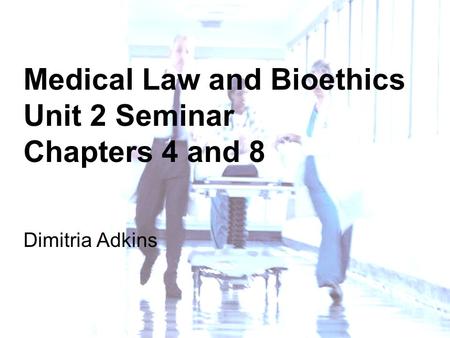 Medical Law and Bioethics Unit 2 Seminar Chapters 4 and 8 Dimitria Adkins.