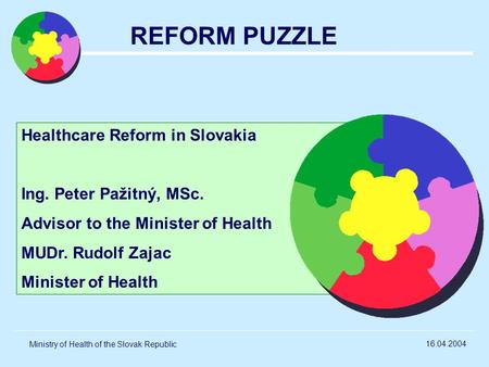 Ministry of Health of the Slovak Republic REFORM PUZZLE Healthcare Reform in Slovakia Ing. Peter Pažitný, MSc. Advisor to the Minister of Health MUDr.