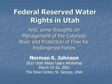 Federal Reserved Water Rights in Utah And, some thoughts on Management of the Colorado River and Protection of Flow for Endangered Fishes Norman K. Johnson.