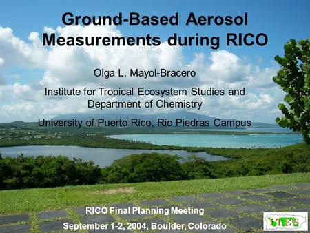 Ground-Based Aerosol Measurements during RICO Olga L. Mayol-Bracero Institute for Tropical Ecosystem Studies and Department of Chemistry University of.