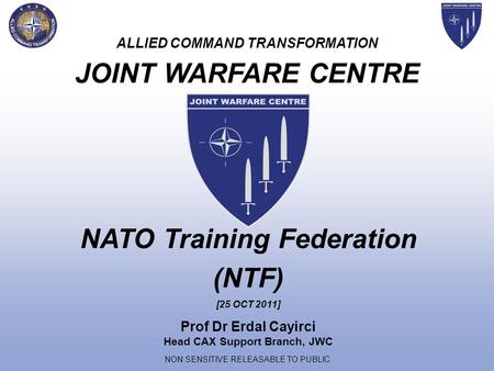 NON SENSITIVE RELEASABLE TO PUBLIC ALLIED COMMAND TRANSFORMATION JOINT WARFARE CENTRE Prof Dr Erdal Cayirci Head CAX Support Branch, JWC NATO Training.