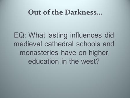 EQ: What lasting influences did medieval cathedral schools and monasteries have on higher education in the west? Out of the Darkness…