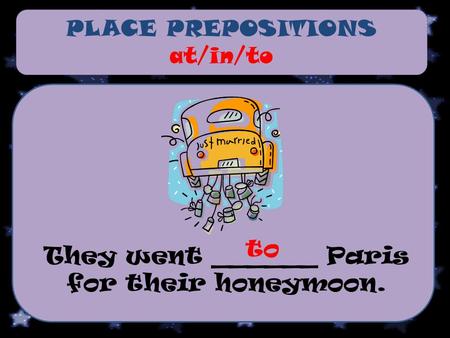 PLACE PREPOSITIONS at/in/to They went ______ Paris for their honeymoon. to.